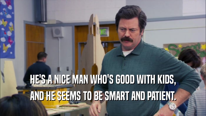 HE'S A NICE MAN WHO'S GOOD WITH KIDS, AND HE SEEMS TO BE SMART AND PATIENT. 