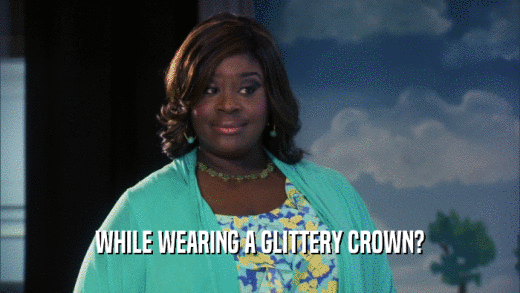 WHILE WEARING A GLITTERY CROWN?  
