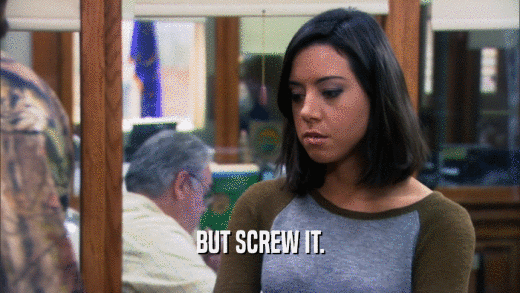 BUT SCREW IT.  