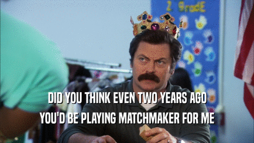 DID YOU THINK EVEN TWO YEARS AGO YOU'D BE PLAYING MATCHMAKER FOR ME 