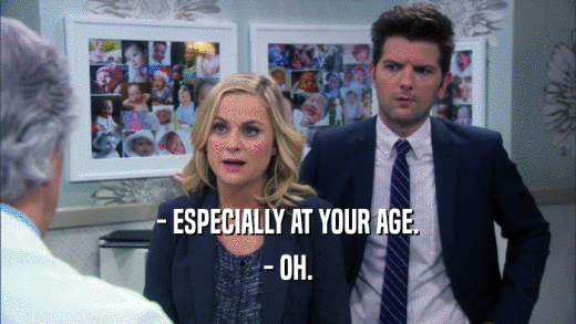 - ESPECIALLY AT YOUR AGE.
 - OH.
 