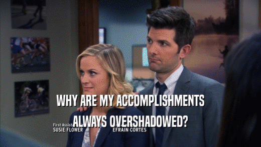 WHY ARE MY ACCOMPLISHMENTS ALWAYS OVERSHADOWED? 
