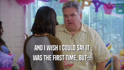 AND I WISH I COULD SAY IT WAS THE FIRST TIME, BUT-- 