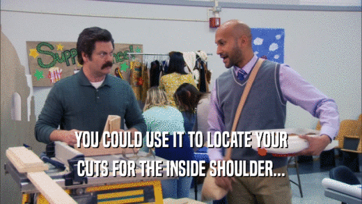YOU COULD USE IT TO LOCATE YOUR CUTS FOR THE INSIDE SHOULDER... 