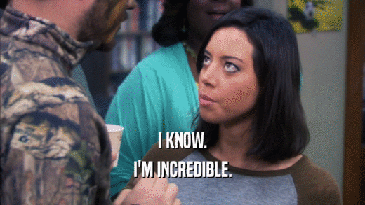 I KNOW. I'M INCREDIBLE. 