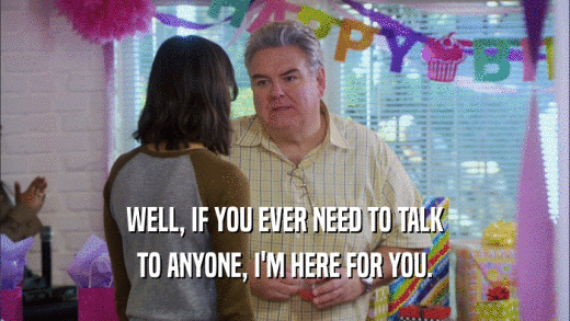 WELL, IF YOU EVER NEED TO TALK TO ANYONE, I'M HERE FOR YOU. 