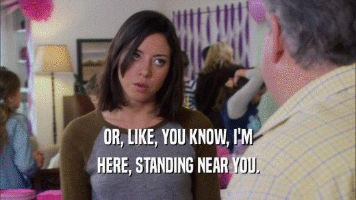 OR, LIKE, YOU KNOW, I'M HERE, STANDING NEAR YOU. 