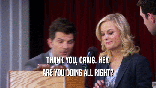 THANK YOU, CRAIG. HEY, ARE YOU DOING ALL RIGHT? 