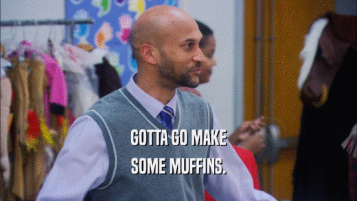 GOTTA GO MAKE SOME MUFFINS. 