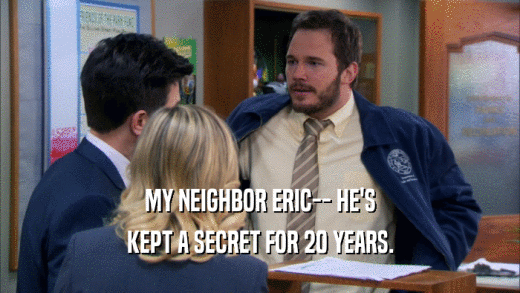 MY NEIGHBOR ERIC-- HE'S
 KEPT A SECRET FOR 20 YEARS.
 