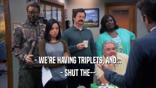 - WE'RE HAVING TRIPLETS, AND... - SHUT THE-- 