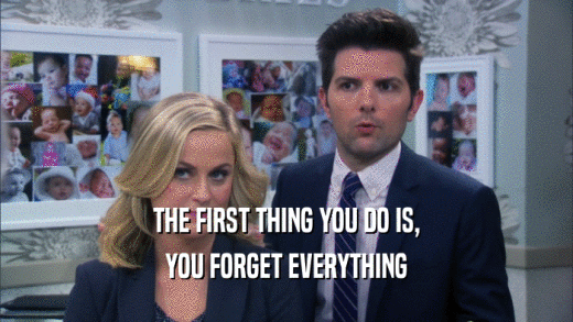 THE FIRST THING YOU DO IS, YOU FORGET EVERYTHING 