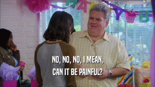 NO, NO, NO, I MEAN, CAN IT BE PAINFUL? 