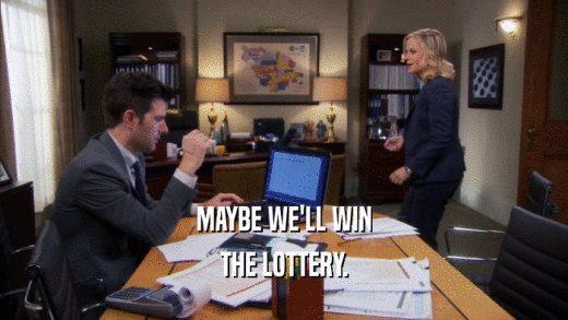 MAYBE WE'LL WIN THE LOTTERY. 