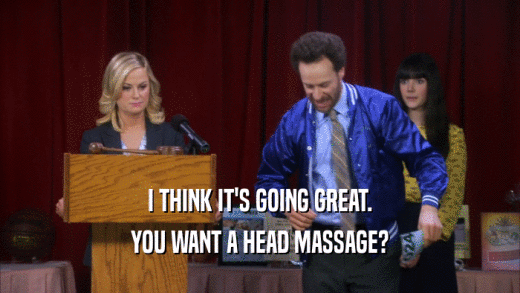 I THINK IT'S GOING GREAT.
 YOU WANT A HEAD MASSAGE?
 