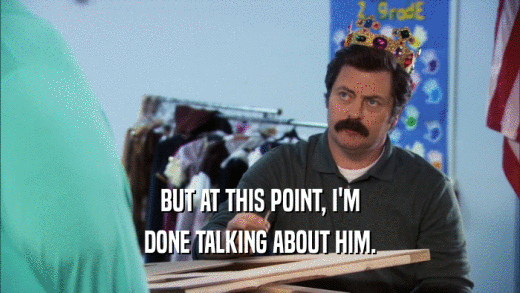 BUT AT THIS POINT, I'M DONE TALKING ABOUT HIM. 