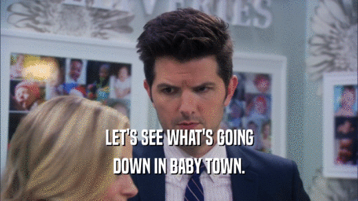 LET'S SEE WHAT'S GOING DOWN IN BABY TOWN. 