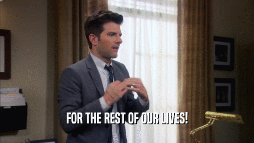 FOR THE REST OF OUR LIVES!  