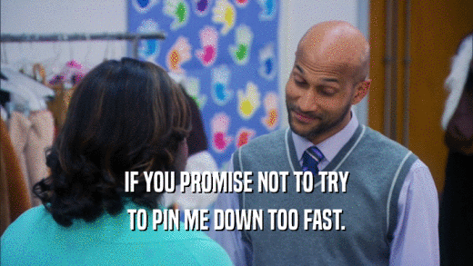 IF YOU PROMISE NOT TO TRY TO PIN ME DOWN TOO FAST. 