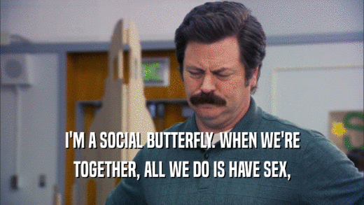 I'M A SOCIAL BUTTERFLY. WHEN WE'RE TOGETHER, ALL WE DO IS HAVE SEX, 