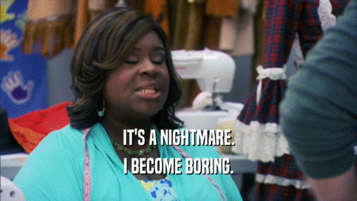 IT'S A NIGHTMARE. I BECOME BORING. 