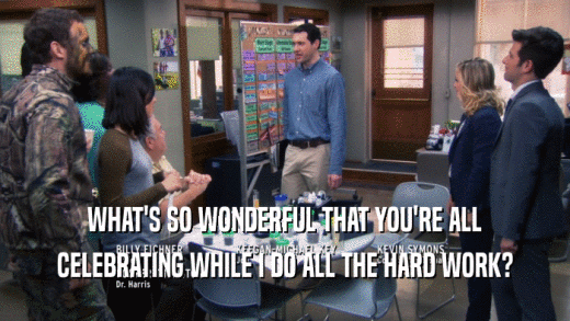 WHAT'S SO WONDERFUL THAT YOU'RE ALL CELEBRATING WHILE I DO ALL THE HARD WORK? 