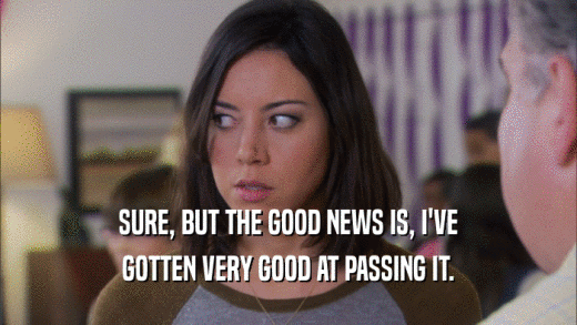 SURE, BUT THE GOOD NEWS IS, I'VE GOTTEN VERY GOOD AT PASSING IT. 