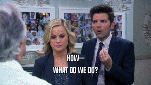 HOW-- WHAT DO WE DO? 