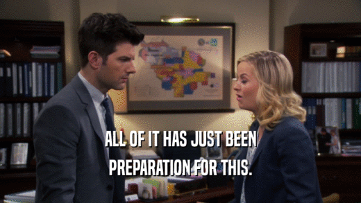ALL OF IT HAS JUST BEEN PREPARATION FOR THIS. 