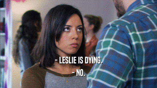 - LESLIE IS DYING.
 - NO.
 