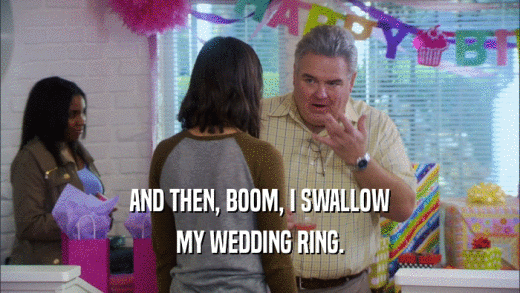 AND THEN, BOOM, I SWALLOW MY WEDDING RING. 