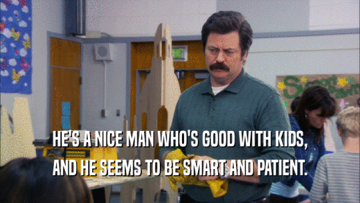 HE'S A NICE MAN WHO'S GOOD WITH KIDS, AND HE SEEMS TO BE SMART AND PATIENT. 