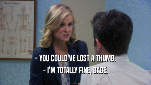 - YOU COULD'VE LOST A THUMB. - I'M TOTALLY FINE, BABE. 