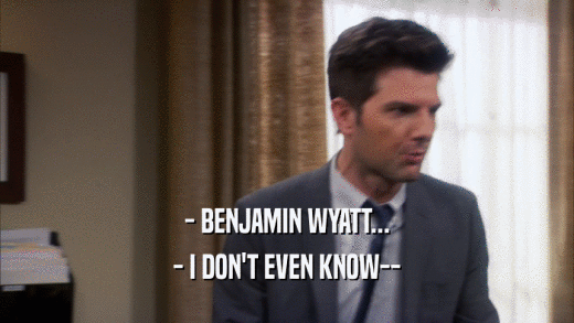 - BENJAMIN WYATT...
 - I DON'T EVEN KNOW--
 