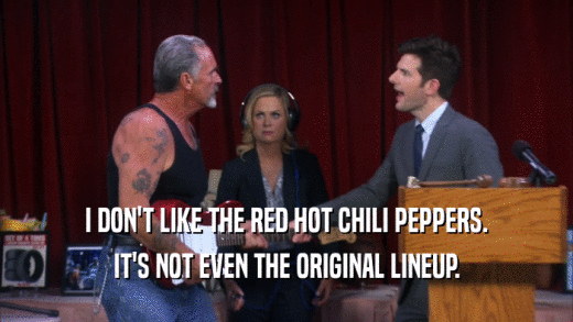 I DON'T LIKE THE RED HOT CHILI PEPPERS. IT'S NOT EVEN THE ORIGINAL LINEUP. 