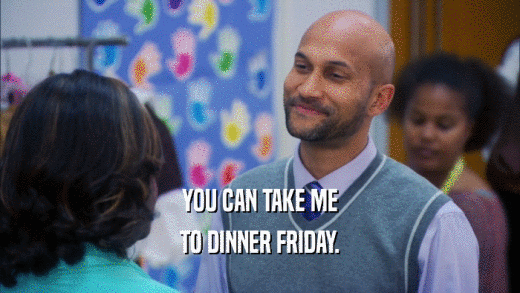YOU CAN TAKE ME TO DINNER FRIDAY. 