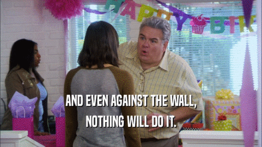 AND EVEN AGAINST THE WALL, NOTHING WILL DO IT. 