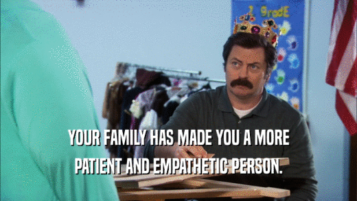 YOUR FAMILY HAS MADE YOU A MORE PATIENT AND EMPATHETIC PERSON. 
