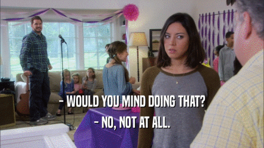 - WOULD YOU MIND DOING THAT? - NO, NOT AT ALL. 