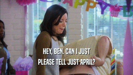 HEY, BEN. CAN I JUST PLEASE TELL JUST APRIL? 