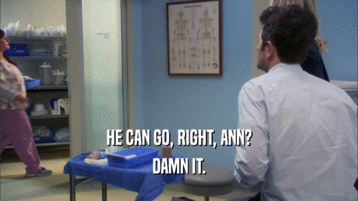 HE CAN GO, RIGHT, ANN? DAMN IT. 