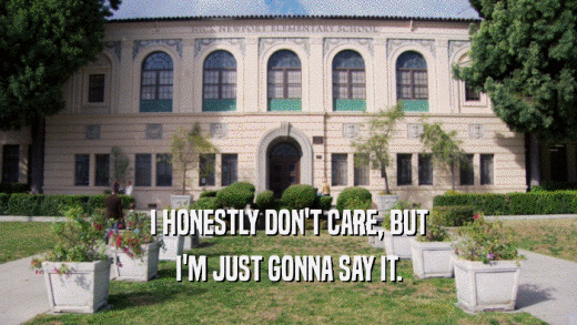 I HONESTLY DON'T CARE, BUT I'M JUST GONNA SAY IT. 