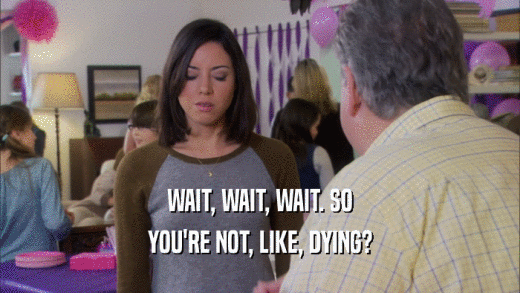 WAIT, WAIT, WAIT. SO YOU'RE NOT, LIKE, DYING? 