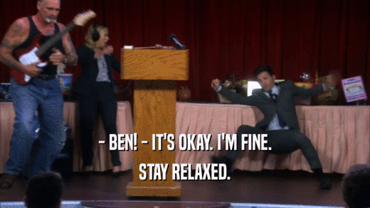 - BEN! - IT'S OKAY. I'M FINE. STAY RELAXED. 