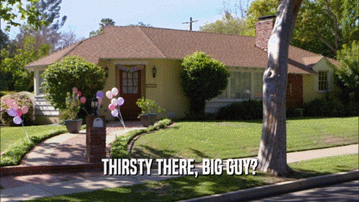 THIRSTY THERE, BIG GUY?  