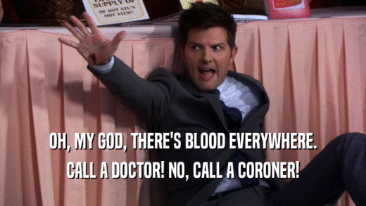 OH, MY GOD, THERE'S BLOOD EVERYWHERE. CALL A DOCTOR! NO, CALL A CORONER! 