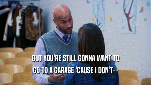 BUT YOU'RE STILL GONNA WANT TO GO TO A GARAGE 'CAUSE I DON'T-- 