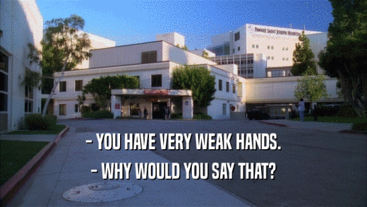 - YOU HAVE VERY WEAK HANDS. - WHY WOULD YOU SAY THAT? 