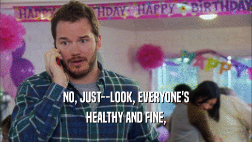 NO, JUST--LOOK, EVERYONE'S HEALTHY AND FINE, 
