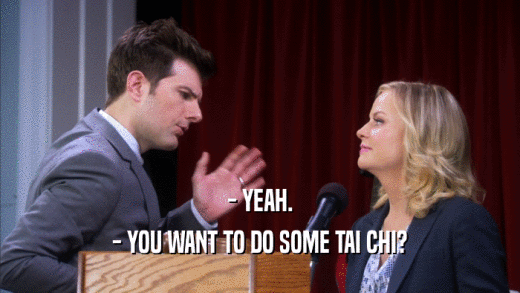 - YEAH.
 - YOU WANT TO DO SOME TAI CHI?
 